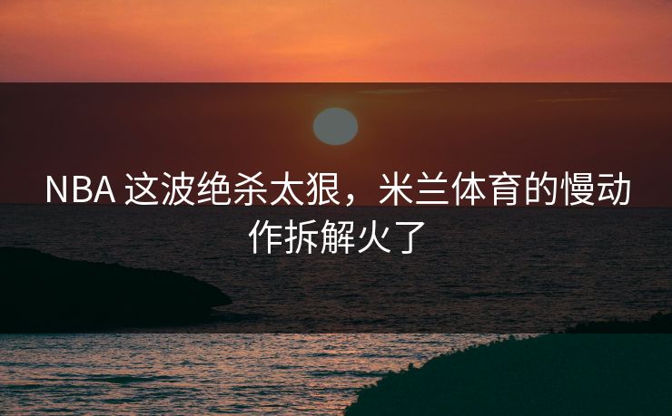 NBA 这波绝杀太狠，米兰体育的慢动作拆解火了