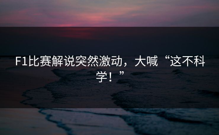 F1比赛解说突然激动，大喊“这不科学！”