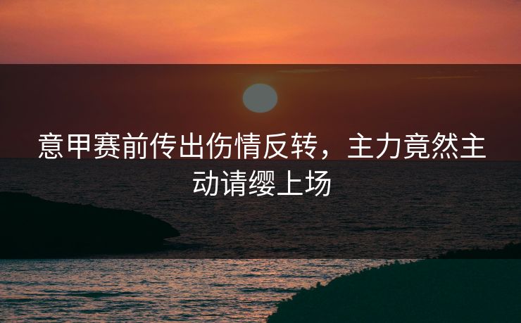 意甲赛前传出伤情反转，主力竟然主动请缨上场