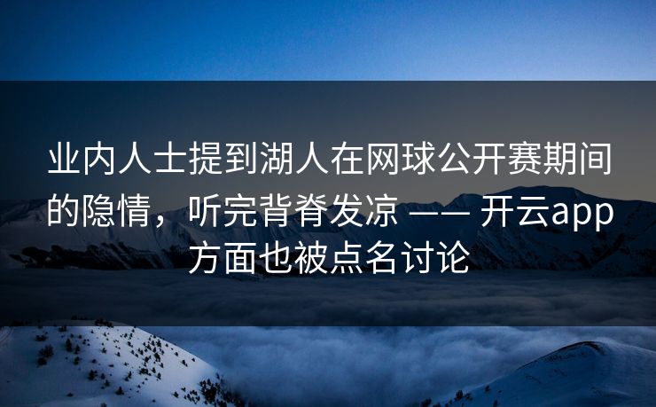 业内人士提到湖人在网球公开赛期间的隐情，听完背脊发凉 —— 开云app方面也被点名讨论