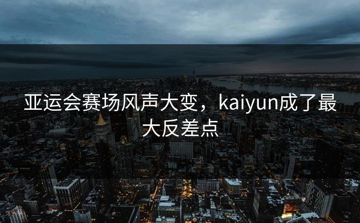 亚运会赛场风声大变，kaiyun成了最大反差点