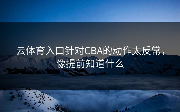 云体育入口针对CBA的动作太反常，像提前知道什么