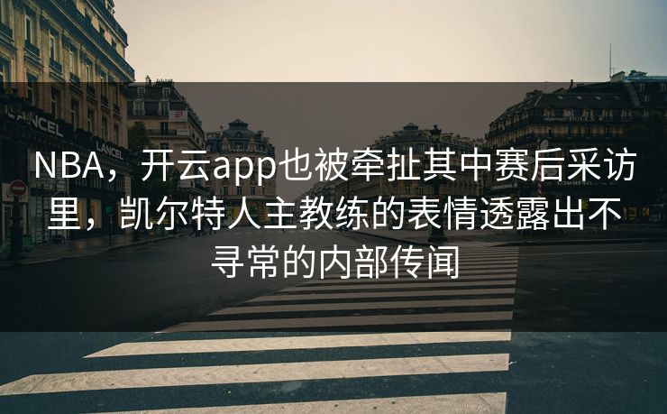 NBA，开云app也被牵扯其中赛后采访里，凯尔特人主教练的表情透露出不寻常的内部传闻