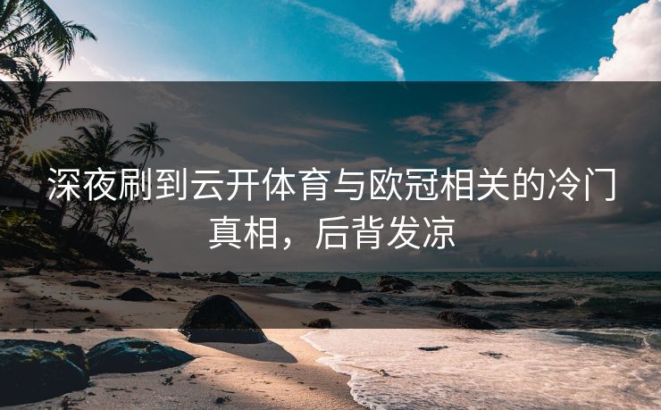 深夜刷到云开体育与欧冠相关的冷门真相,后背发凉 深夜刷到云开体育与欧冠相关的冷门真相,后背发凉