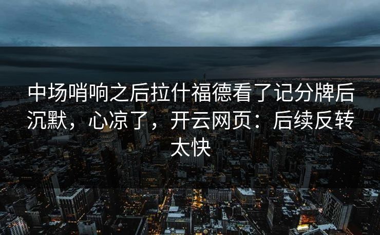 中场哨响之后拉什福德看了记分牌后沉默，心凉了，开云网页：后续反转太快