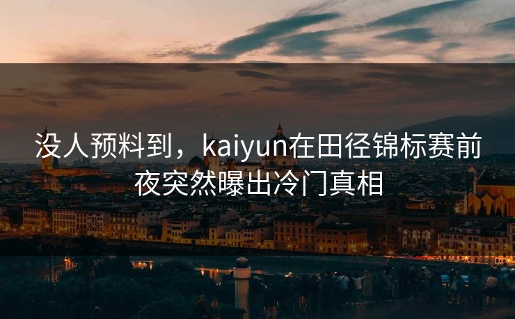 没人预料到，kaiyun在田径锦标赛前夜突然曝出冷门真相