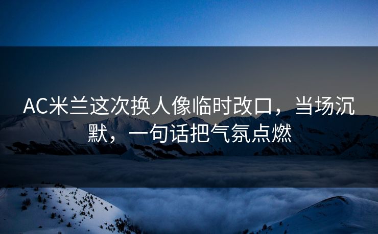 AC米兰这次换人像临时改口，当场沉默，一句话把气氛点燃