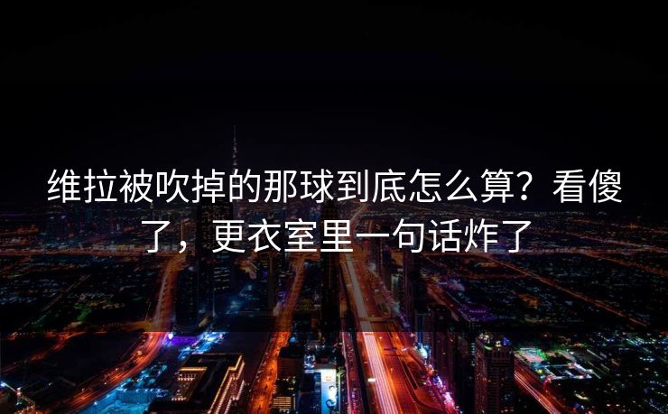 维拉被吹掉的那球到底怎么算？看傻了，更衣室里一句话炸了