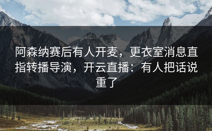 阿森纳赛后有人开麦，更衣室消息直指转播导演，开云直播：有人把话说重了