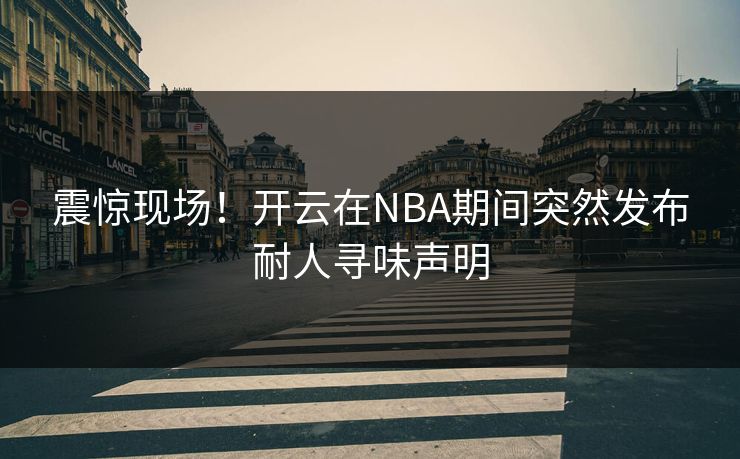 震惊现场！开云在NBA期间突然发布耐人寻味声明