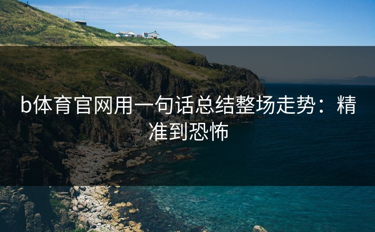 b体育官网用一句话总结整场走势：精准到恐怖