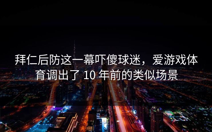 拜仁后防这一幕吓傻球迷，爱游戏体育调出了 10 年前的类似场景