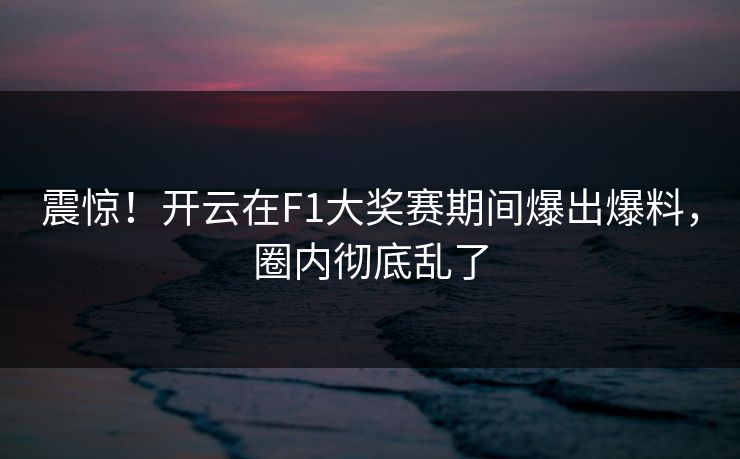 震惊！开云在F1大奖赛期间爆出爆料，圈内彻底乱了