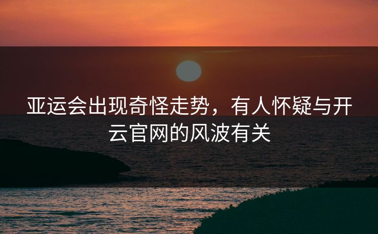亚运会出现奇怪走势，有人怀疑与开云官网的风波有关