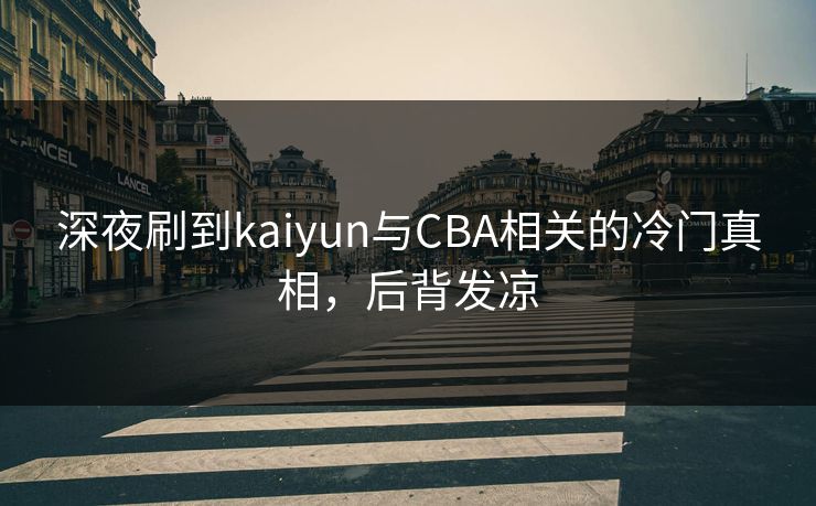 深夜刷到kaiyun与CBA相关的冷门真相，后背发凉