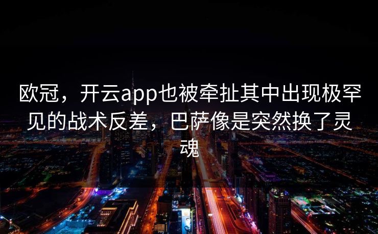 欧冠，开云app也被牵扯其中出现极罕见的战术反差，巴萨像是突然换了灵魂