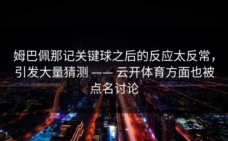 姆巴佩那记关键球之后的反应太反常，引发大量猜测 —— 云开体育方面也被点名讨论