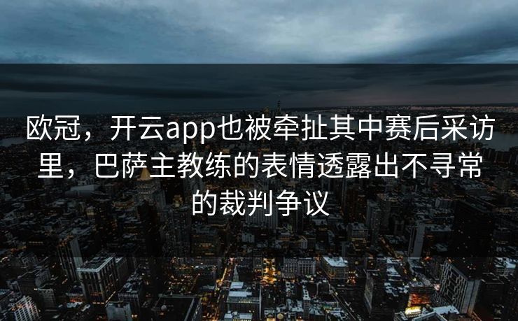 欧冠,开云app也被牵扯其中赛后采访里,巴萨主教练的表情透露出不寻常的裁判争议 欧冠,开云app也被牵扯其中赛后采访里,巴萨主教练的表情透露出不寻常的裁判争议