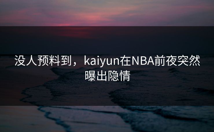 没人预料到，kaiyun在NBA前夜突然曝出隐情