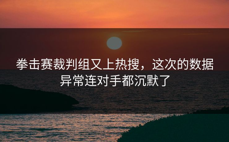 拳击赛裁判组又上热搜，这次的数据异常连对手都沉默了