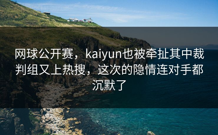 网球公开赛，kaiyun也被牵扯其中裁判组又上热搜，这次的隐情连对手都沉默了