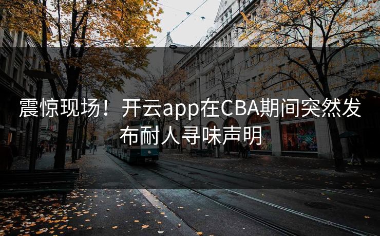 震惊现场！开云app在CBA期间突然发布耐人寻味声明