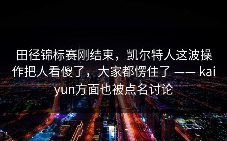 田径锦标赛刚结束，凯尔特人这波操作把人看傻了，大家都愣住了 —— kaiyun方面也被点名讨论