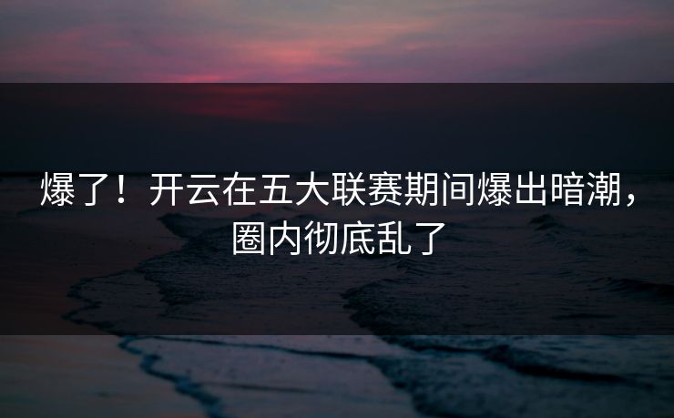 爆了！开云在五大联赛期间爆出暗潮，圈内彻底乱了