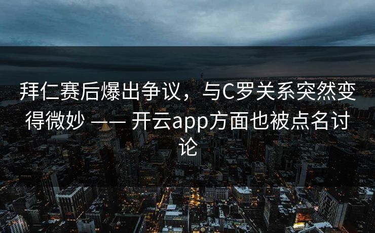 拜仁赛后爆出争议,与C罗关系突然变得微妙 —— 开云app方面也被点名讨论 拜仁赛后爆出争议,与C罗关系突然变得微妙 —— 开云app方面也被点名讨论