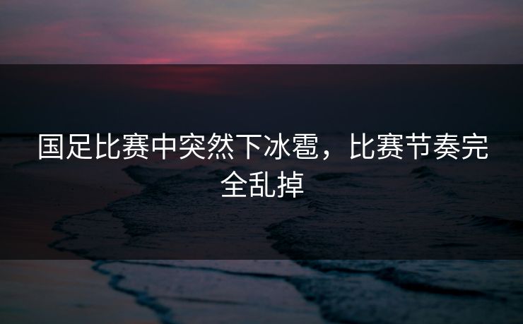 国足比赛中突然下冰雹，比赛节奏完全乱掉