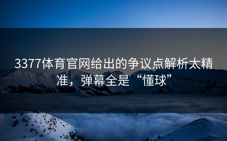 3377体育官网给出的争议点解析太精准，弹幕全是“懂球”