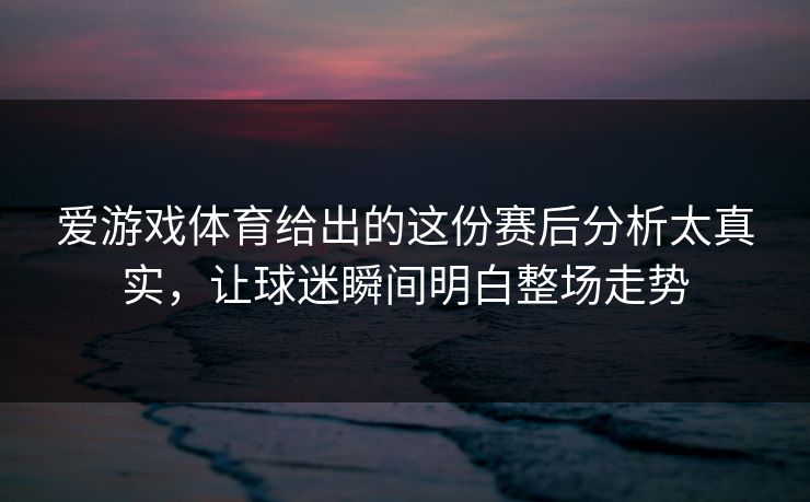 爱游戏体育给出的这份赛后分析太真实，让球迷瞬间明白整场走势