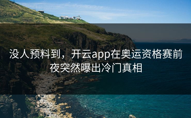 没人预料到，开云app在奥运资格赛前夜突然曝出冷门真相