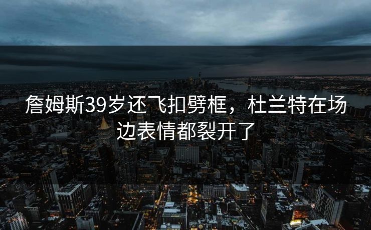 詹姆斯39岁还飞扣劈框，杜兰特在场边表情都裂开了