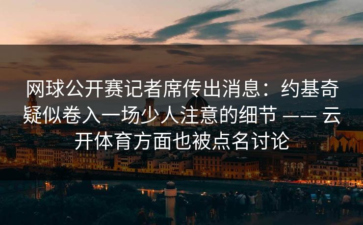 网球公开赛记者席传出消息：约基奇疑似卷入一场少人注意的细节 —— 云开体育方面也被点名讨论
