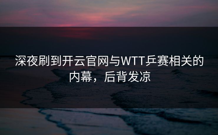 深夜刷到开云官网与WTT乒赛相关的内幕，后背发凉
