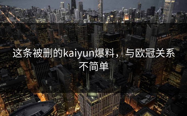 这条被删的kaiyun爆料，与欧冠关系不简单