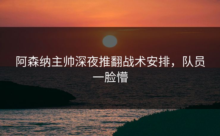 阿森纳主帅深夜推翻战术安排，队员一脸懵