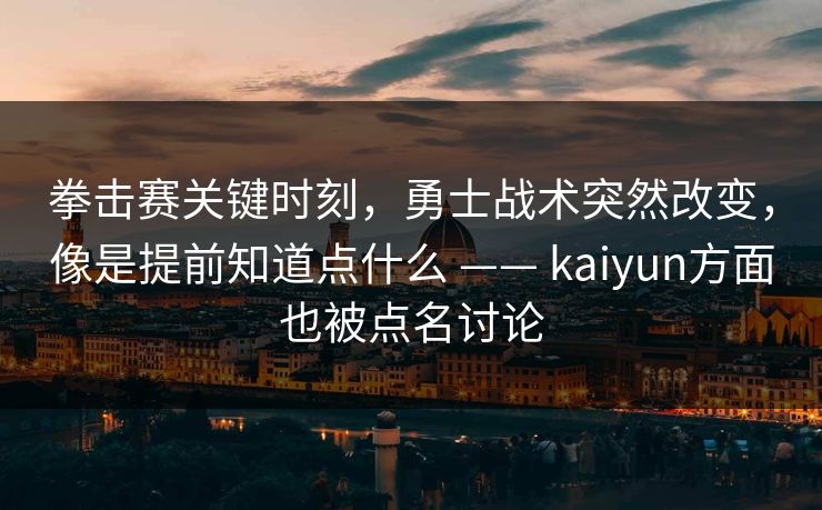 拳击赛关键时刻，勇士战术突然改变，像是提前知道点什么 —— kaiyun方面也被点名讨论