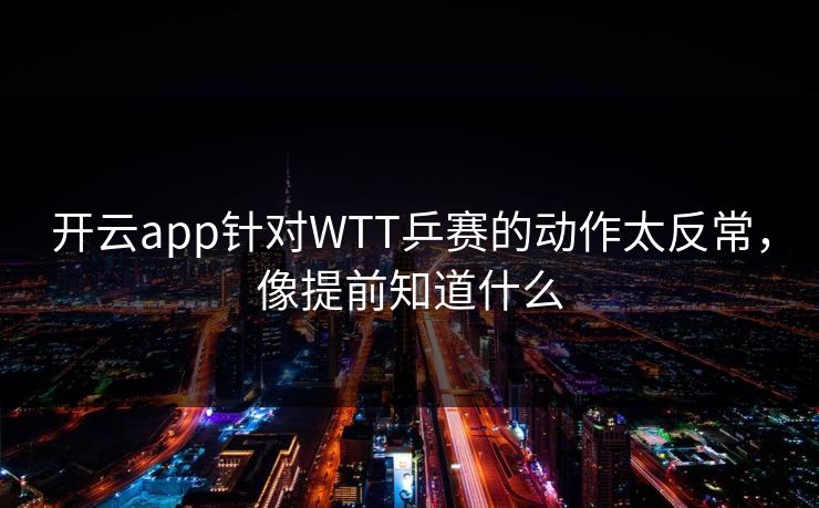 开云app针对WTT乒赛的动作太反常，像提前知道什么