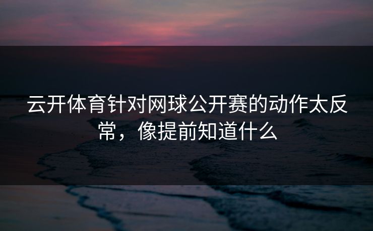 云开体育针对网球公开赛的动作太反常，像提前知道什么