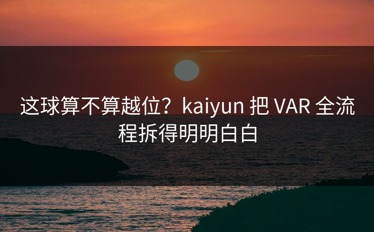这球算不算越位？kaiyun 把 VAR 全流程拆得明明白白