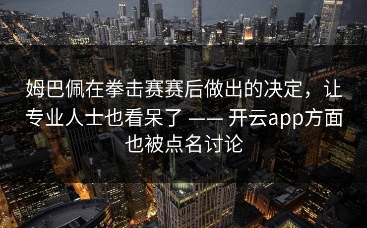 姆巴佩在拳击赛赛后做出的决定，让专业人士也看呆了 —— 开云app方面也被点名讨论