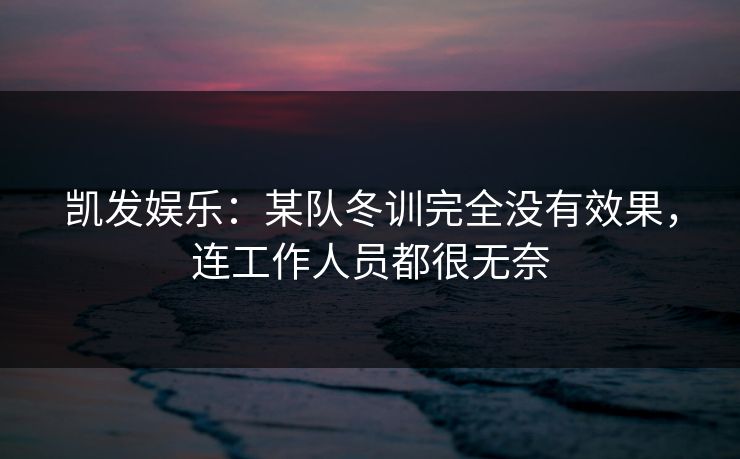 凯发娱乐：某队冬训完全没有效果，连工作人员都很无奈