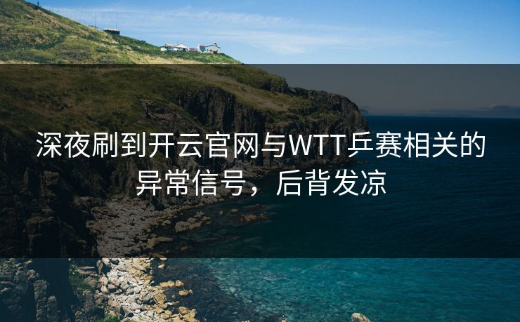 深夜刷到开云官网与WTT乒赛相关的异常信号，后背发凉