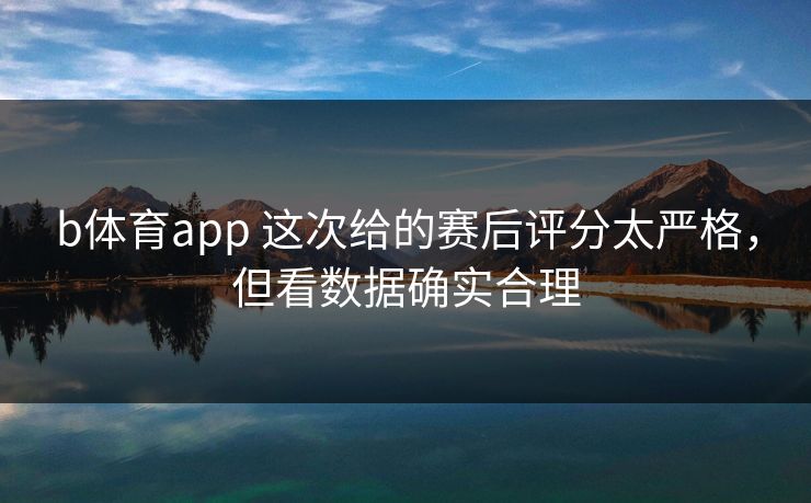 b体育app 这次给的赛后评分太严格，但看数据确实合理
