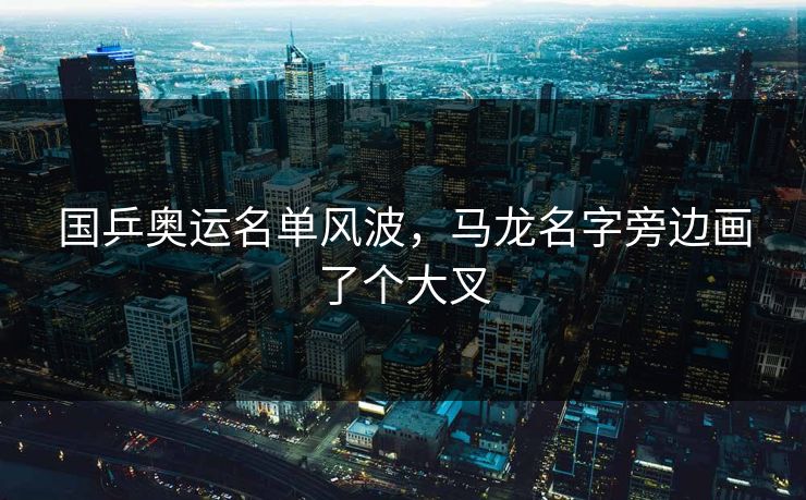 国乒奥运名单风波，马龙名字旁边画了个大叉