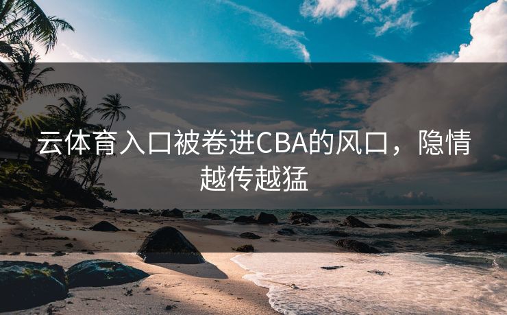云体育入口被卷进CBA的风口，隐情越传越猛