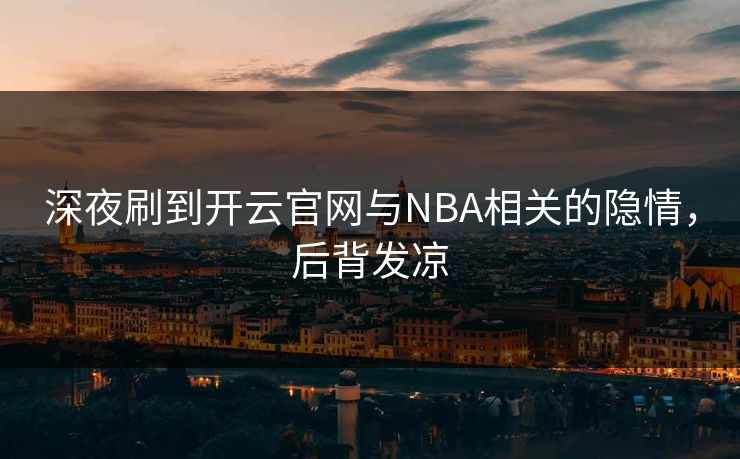 深夜刷到开云官网与NBA相关的隐情，后背发凉