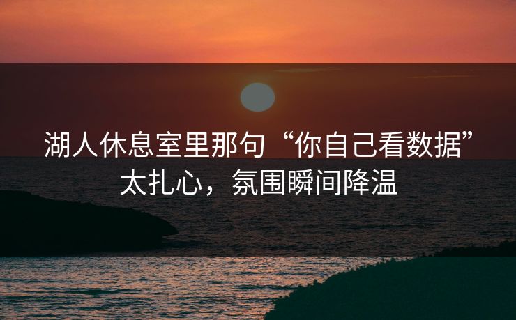 湖人休息室里那句“你自己看数据”太扎心，氛围瞬间降温